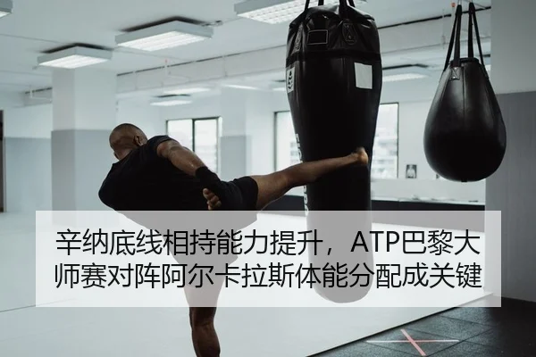 辛纳底线相持能力提升，ATP巴黎大师赛对阵阿尔卡拉斯体能分配成关键
