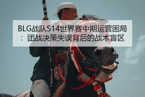BLG战队S14世界赛中期运营困局：团战决策失误背后的战术盲区